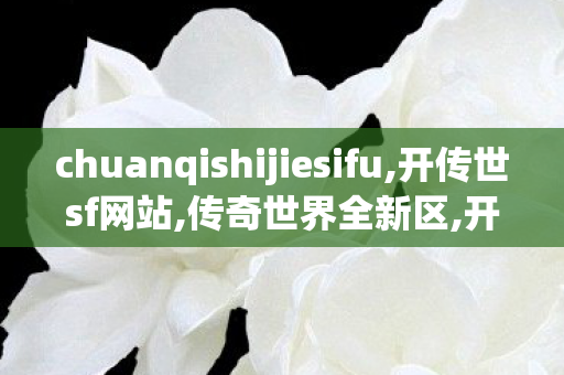 chuanqishijiesifu,开传世sf网站,传奇世界全新区,开传世sf网站