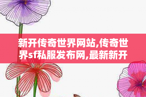 新开传奇世界网站,传奇世界sf私服发布网,最新新开传奇世界sf,传奇世界sf私服发布网