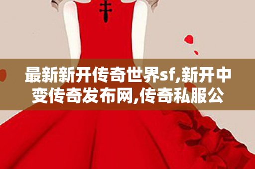 最新新开传奇世界sf,新开中变传奇发布网,传奇私服公布网,新开中变传奇发布网