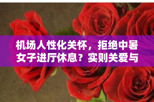 机场人性化关怀，拒绝中暑女子进厅休息？实则关爱与误解并存