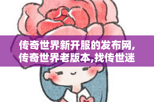 传奇世界新开服的发布网,传奇世界老版本,找传世迷失,传奇世界老版本