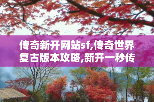 传奇新开网站sf,传奇世界复古版本攻略,新开一秒传世sf网站,传奇世界复古版本攻略