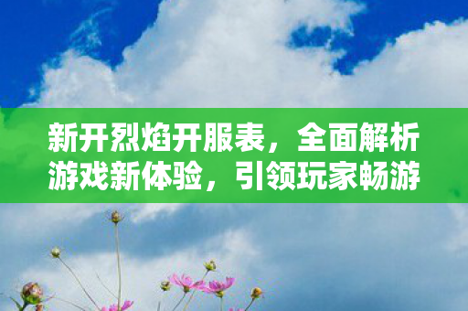 新开烈焰开服表，全面解析游戏新体验，引领玩家畅游热血传奇！