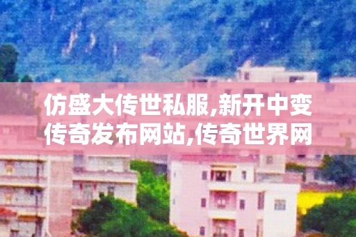 仿盛大传世私服,新开中变传奇发布网站,传奇世界网站,新开中变传奇发布网站