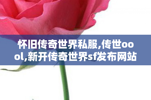 怀旧传奇世界私服,传世oool,新开传奇世界sf发布网站,传世oool