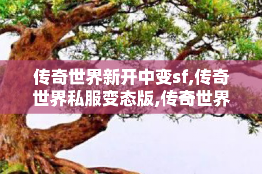 传奇世界新开中变sf,传奇世界私服变态版,传奇世界新开sf,传奇世界私服变态版