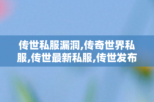 传世私服漏洞,传奇世界私服,传世最新私服,传世发布站,传奇世界私服,传世最新私服