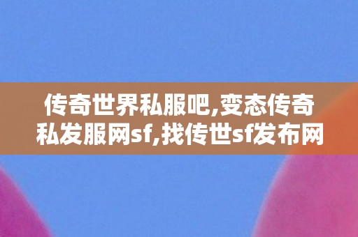 传奇世界私服吧,变态传奇私发服网sf,找传世sf发布网新服,变态传奇私发服网sf