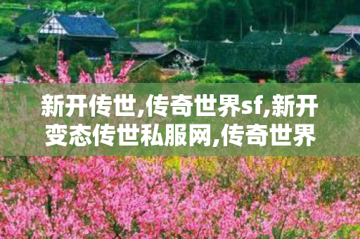 新开传世,传奇世界sf,新开变态传世私服网,传奇世界sf