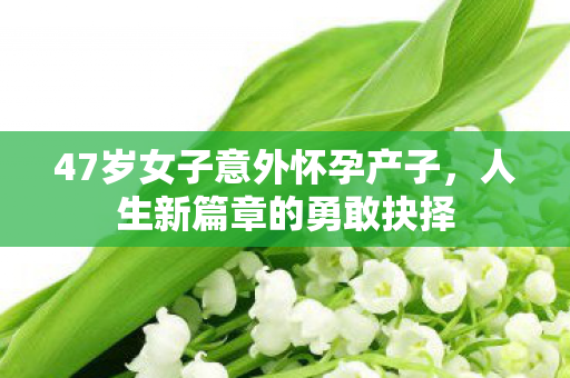 47岁女子意外怀孕产子，人生新篇章的勇敢抉择