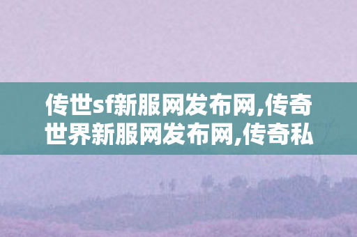 传世sf新服网发布网,传奇世界新服网发布网,传奇私服公布网,传奇世界新服网发布网