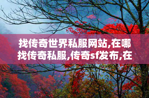 找传奇世界私服网站,在哪找传奇私服,传奇sf发布,在哪找传奇私服