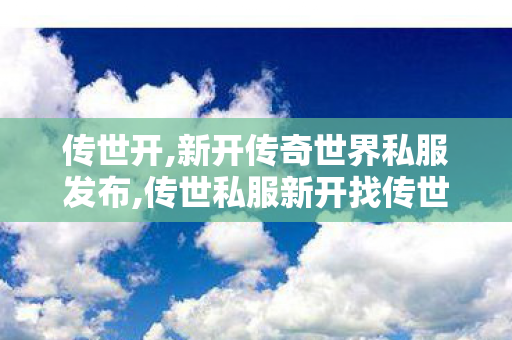 传世开,新开传奇世界私服发布,传世私服新开找传世网,新开传奇世界私服发布