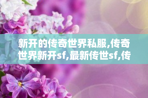 新开的传奇世界私服,传奇世界新开sf,最新传世sf,传奇世界新开sf