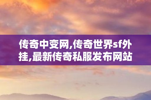 传奇中变网,传奇世界sf外挂,最新传奇私服发布网站,传奇世界sf外挂