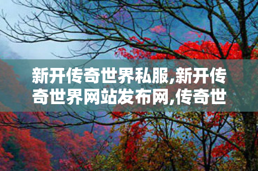 新开传奇世界私服,新开传奇世界网站发布网,传奇世界新服网,新开传奇世界网站发布网