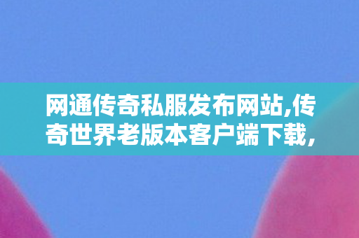 网通传奇私服发布网站,传奇世界老版本客户端下载,找传世私服 最新开,传奇世界老版本客户端下载