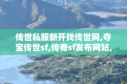 传世私服新开找传世网,夺宝传世sf,传奇sf发布网站,夺宝传世sf
