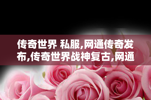 传奇世界 私服,网通传奇发布,传奇世界战神复古,网通传奇发布