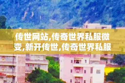 传世网站,传奇世界私服微变,新开传世,传奇世界私服微变