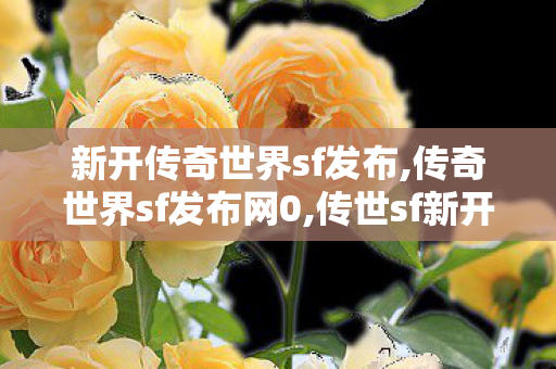 新开传奇世界sf发布,传奇世界sf发布网0,传世sf新开区,传奇世界sf发布网0