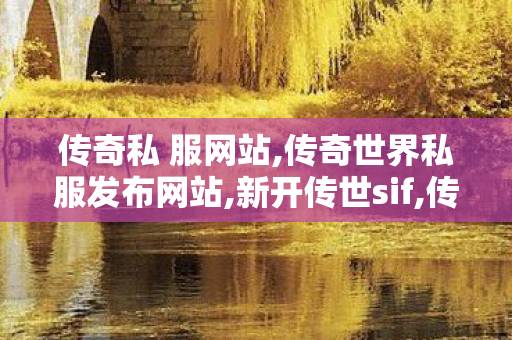 传奇私 服网站,传奇世界私服发布网站,新开传世sif,传奇世界私服发布网站