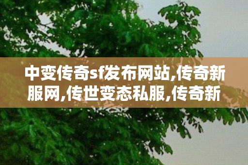 中变传奇sf发布网站,传奇新服网,传世变态私服,传奇新服网