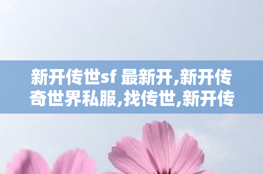 新开传世sf 最新开,新开传奇世界私服,找传世,新开传奇世界私服