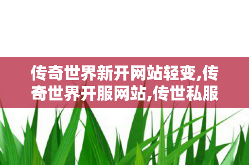 传奇世界新开网站轻变,传奇世界开服网站,传世私服新服网发布网,传奇世界开服网站
