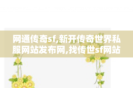 网通传奇sf,新开传奇世界私服网站发布网,找传世sf网站,新开传奇世界私服网站发布网