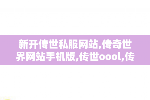 新开传世私服网站,传奇世界网站手机版,传世oool,传奇世界网站手机版