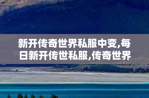 新开传奇世界私服中变,每日新开传世私服,传奇世界新开服的网站,每日新开传世私服
