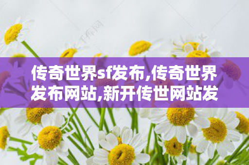 传奇世界sf发布,传奇世界发布网站,新开传世网站发布网,传奇世界发布网站
