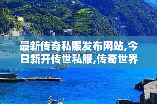 最新传奇私服发布网站,今日新开传世私服,传奇世界,今日新开传世私服