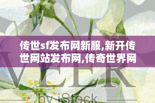 传世sf发布网新服,新开传世网站发布网,传奇世界网页版官网,新开传世网站发布网
