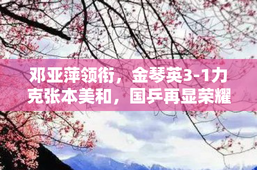 邓亚萍领衔，金琴英3-1力克张本美和，国乒再显荣耀