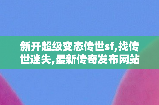 新开超级变态传世sf,找传世迷失,最新传奇发布网站,找传世迷失