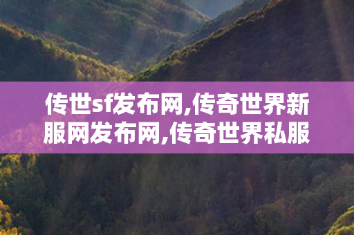 传世sf发布网,传奇世界新服网发布网,传奇世界私服变态版,传奇世界新服网发布网