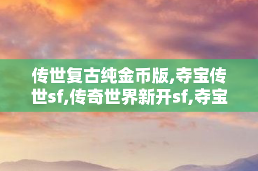 传世复古纯金币版,夺宝传世sf,传奇世界新开sf,夺宝传世sf
