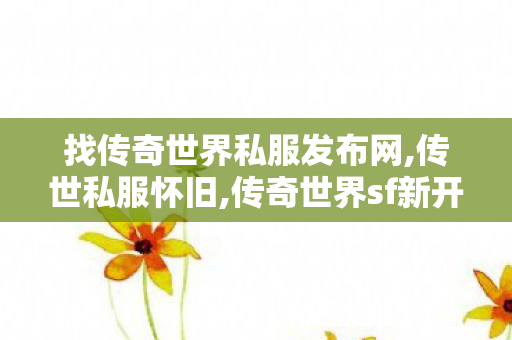 找传奇世界私服发布网,传世私服怀旧,传奇世界sf新开网站,传世私服怀旧