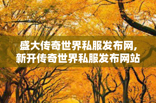 盛大传奇世界私服发布网,新开传奇世界私服发布网站,传世私服发布网址,新开传奇世界私服发布网站