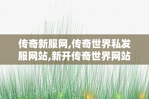 传奇新服网,传奇世界私发服网站,新开传奇世界网站发布网,传奇世界私发服网站