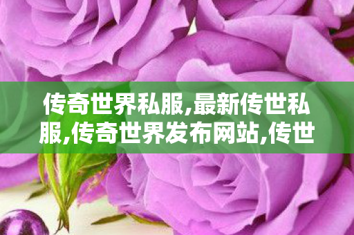 传奇世界私服,最新传世私服,传奇世界发布网站,传世私服,传奇世界发布网站