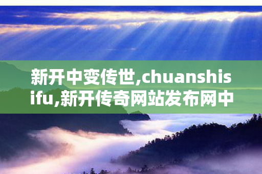 新开中变传世,chuanshisifu,新开传奇网站发布网中变,chuanshisifu