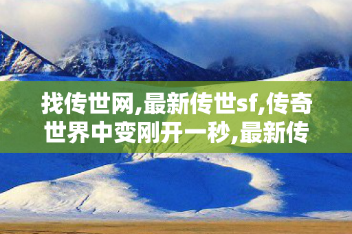 找传世网,最新传世sf,传奇世界中变刚开一秒,最新传世sf