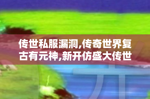 传世私服漏洞,传奇世界复古有元神,新开仿盛大传世私服,传奇世界复古有元神