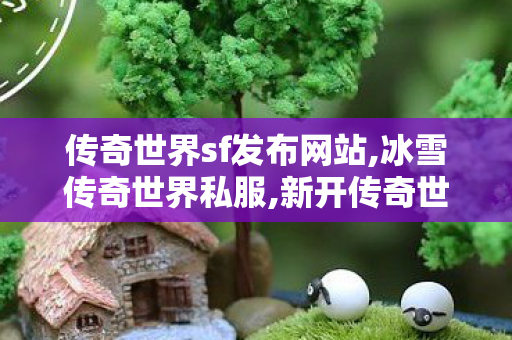 传奇世界sf发布网站,冰雪传奇世界私服,新开传奇世界私服刚开一秒,冰雪传奇世界私服
