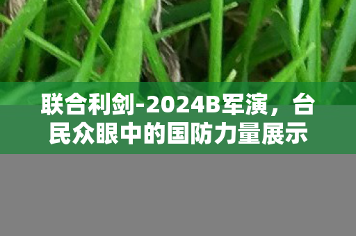 联合利剑-2024B军演，台民众眼中的国防力量展示