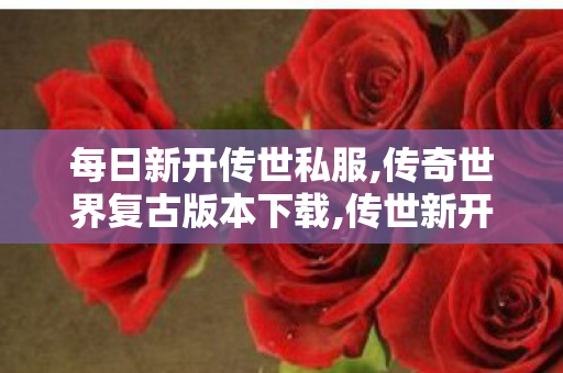 每日新开传世私服,传奇世界复古版本下载,传世新开网站,传奇世界复古版本下载