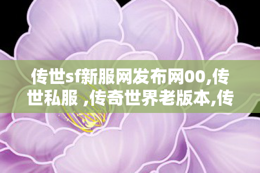 传世sf新服网发布网00,传世私服 ,传奇世界老版本,传世私服